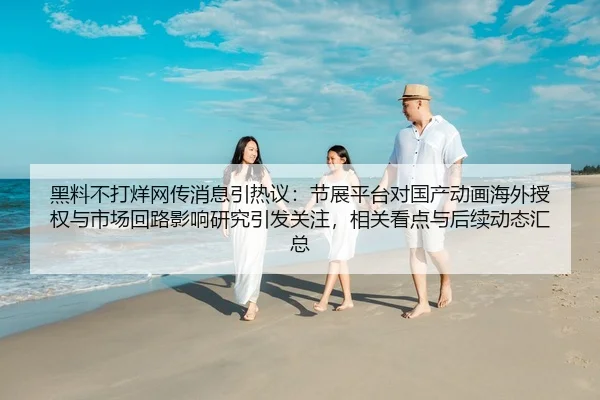 黑料不打烊网传消息引热议：节展平台对国产动画海外授权与市场回路影响研究引发关注，相关看点与后续动态汇总